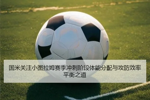 国米关注小图拉姆赛季冲刺阶段体能分配与攻防效率平衡之道