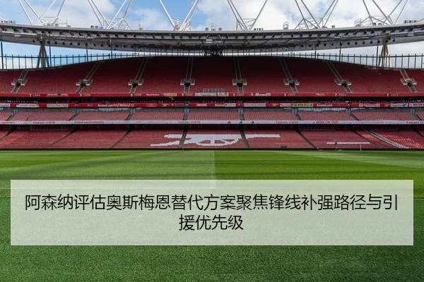 阿森纳评估奥斯梅恩替代方案聚焦锋线补强路径与引援优先级