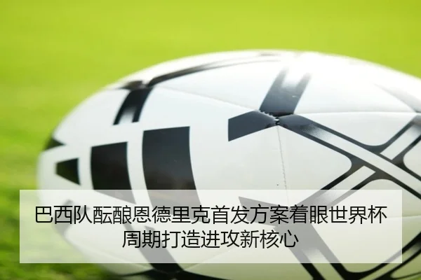 巴西队酝酿恩德里克首发方案着眼世界杯周期打造进攻新核心