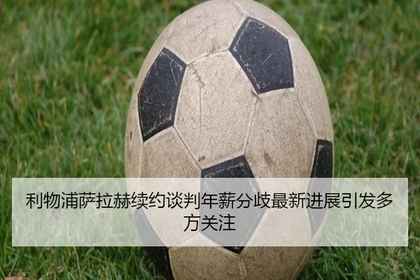 利物浦萨拉赫续约谈判年薪分歧最新进展引发多方关注