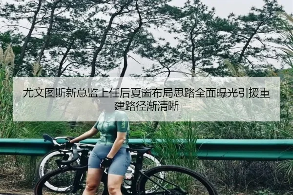 尤文图斯新总监上任后夏窗布局思路全面曝光引援重建路径渐清晰
