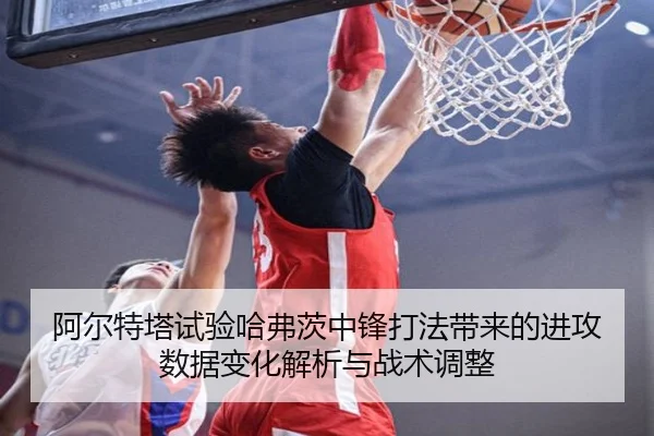 阿尔特塔试验哈弗茨中锋打法带来的进攻数据变化解析与战术调整