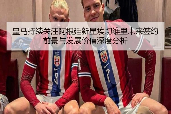 皇马持续关注阿根廷新星埃切维里未来签约前景与发展价值深度分析