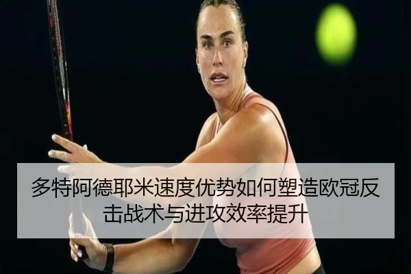 多特阿德耶米速度优势如何塑造欧冠反击战术与进攻效率提升