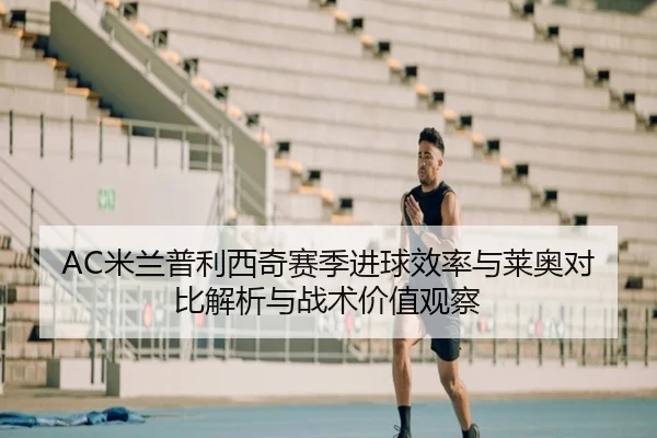 AC米兰普利西奇赛季进球效率与莱奥对比解析与战术价值观察