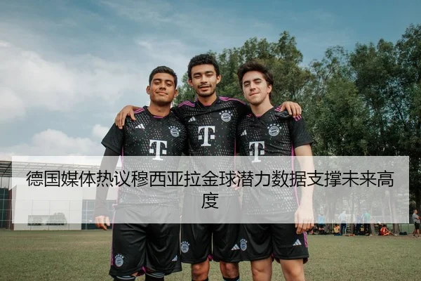 德国媒体热议穆西亚拉金球潜力数据支撑未来高度