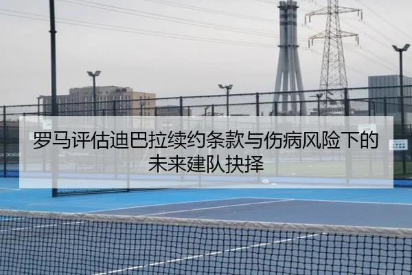 罗马评估迪巴拉续约条款与伤病风险下的未来建队抉择