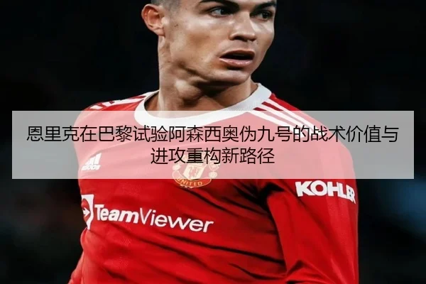 恩里克在巴黎试验阿森西奥伪九号的战术价值与进攻重构新路径