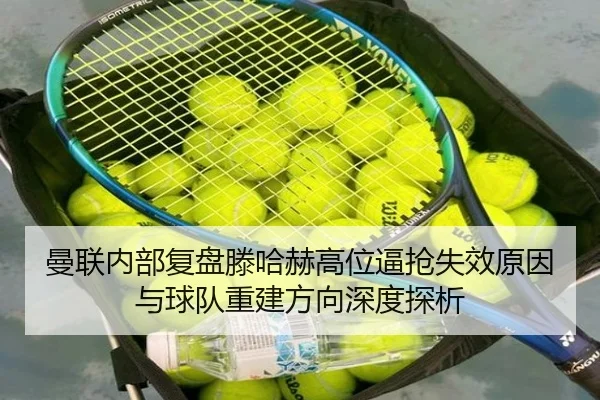 曼联内部复盘滕哈赫高位逼抢失效原因与球队重建方向深度探析