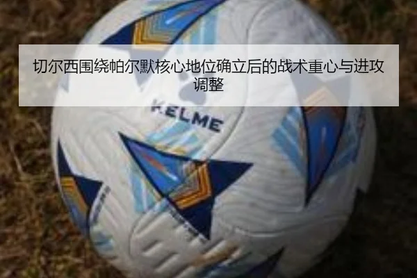 切尔西围绕帕尔默核心地位确立后的战术重心与进攻调整