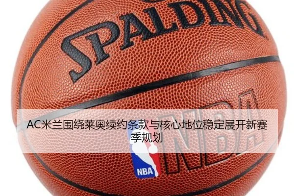 AC米兰围绕莱奥续约条款与核心地位稳定展开新赛季规划