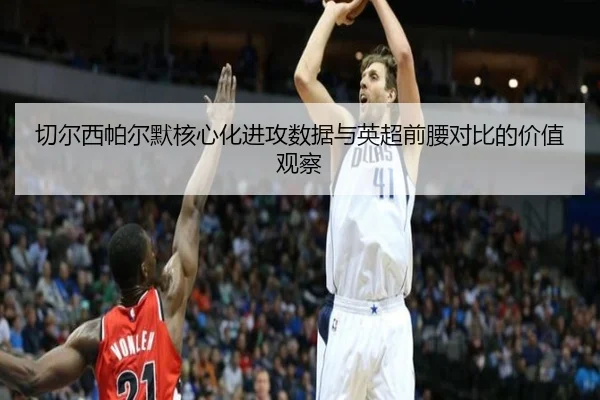 切尔西帕尔默核心化进攻数据与英超前腰对比的价值观察