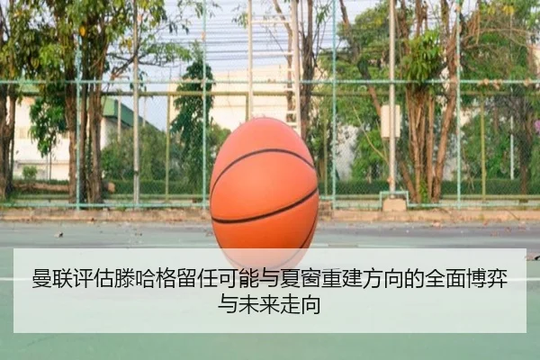 曼联评估滕哈格留任可能与夏窗重建方向的全面博弈与未来走向