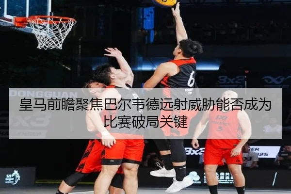 皇马前瞻聚焦巴尔韦德远射威胁能否成为比赛破局关键