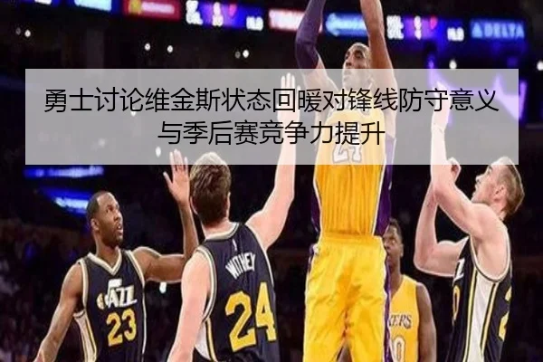 勇士讨论维金斯状态回暖对锋线防守意义与季后赛竞争力提升