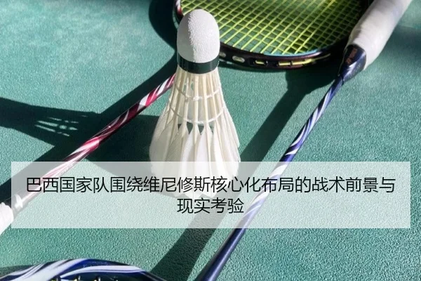 巴西国家队围绕维尼修斯核心化布局的战术前景与现实考验