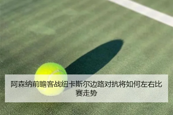 阿森纳前瞻客战纽卡斯尔边路对抗将如何左右比赛走势