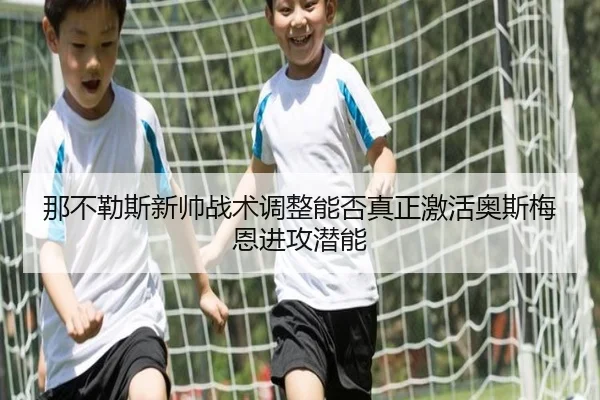那不勒斯新帅战术调整能否真正激活奥斯梅恩进攻潜能