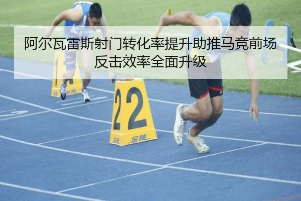 阿尔瓦雷斯射门转化率提升助推马竞前场反击效率全面升级