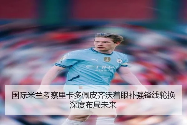 国际米兰考察里卡多佩皮齐沃着眼补强锋线轮换深度布局未来