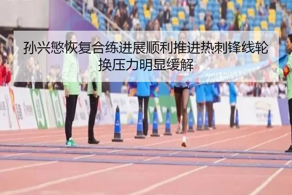 孙兴慜恢复合练进展顺利推进热刺锋线轮换压力明显缓解