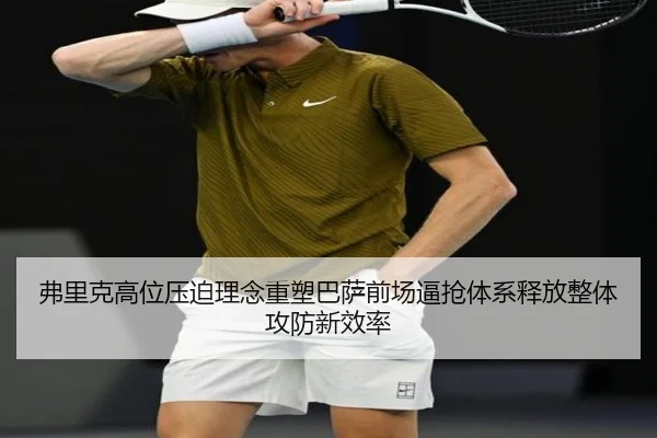 弗里克高位压迫理念重塑巴萨前场逼抢体系释放整体攻防新效率