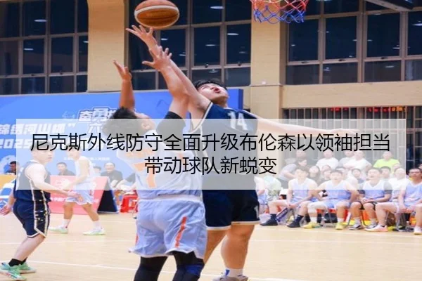 尼克斯外线防守全面升级布伦森以领袖担当带动球队新蜕变