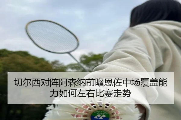 切尔西对阵阿森纳前瞻恩佐中场覆盖能力如何左右比赛走势