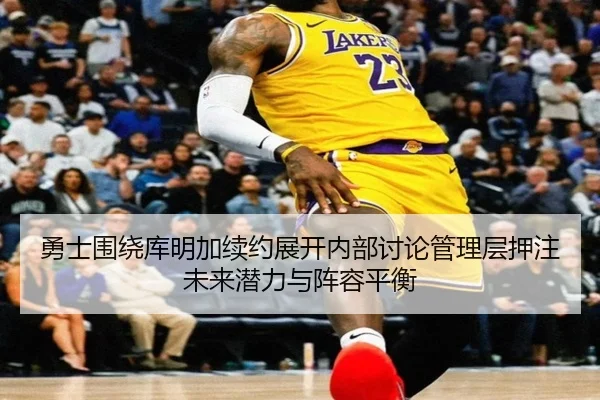 勇士围绕库明加续约展开内部讨论管理层押注未来潜力与阵容平衡